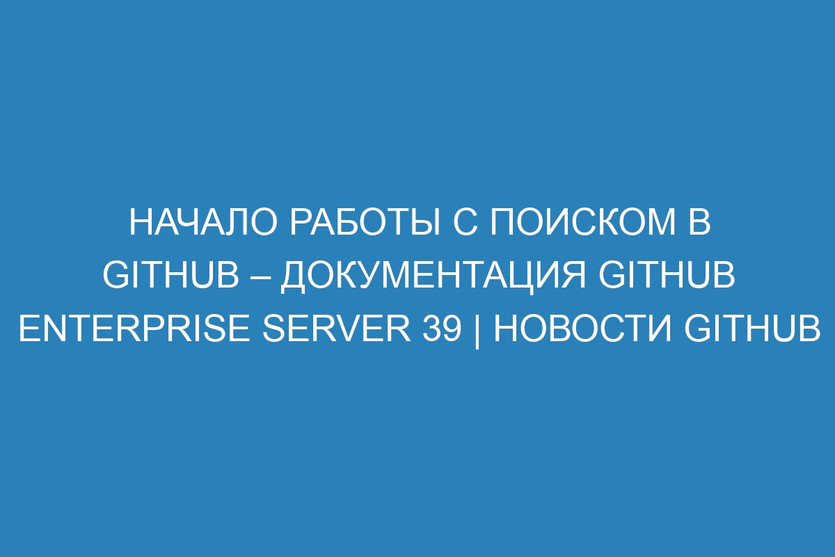 Начало работы с поиском в GitHub – документация GitHub Enterprise Server 39 | Новости GitHub