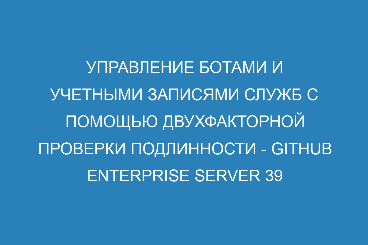 Управление ботами и учетными записями служб с помощью двухфакторной проверки подлинности - GitHub Enterprise Server 39 Docs