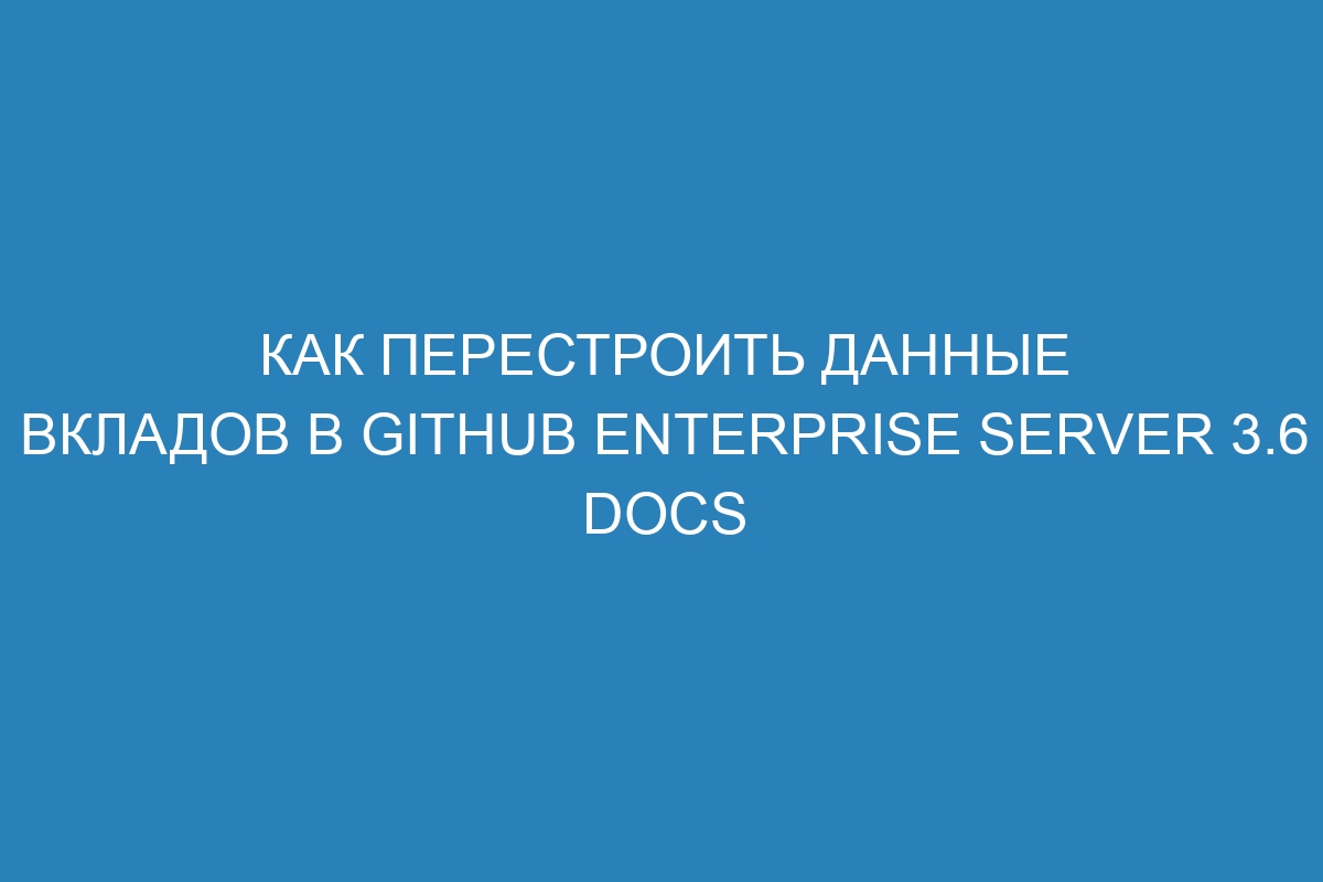 Как перестроить данные вкладов в GitHub Enterprise Server 3.6 Docs