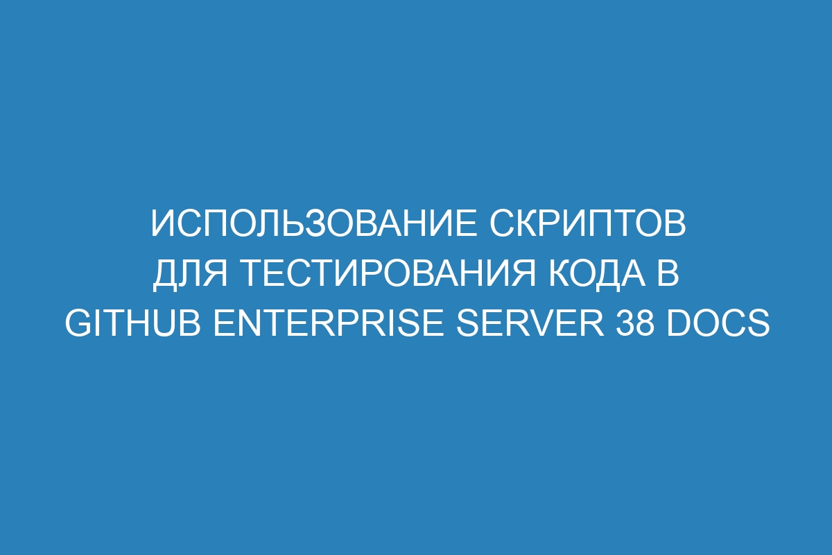 Использование скриптов для тестирования кода в GitHub Enterprise Server 38 Docs