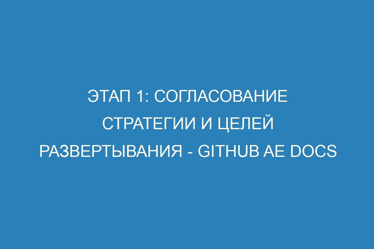 Этап 1: Согласование стратегии и целей развертывания - GitHub AE Docs