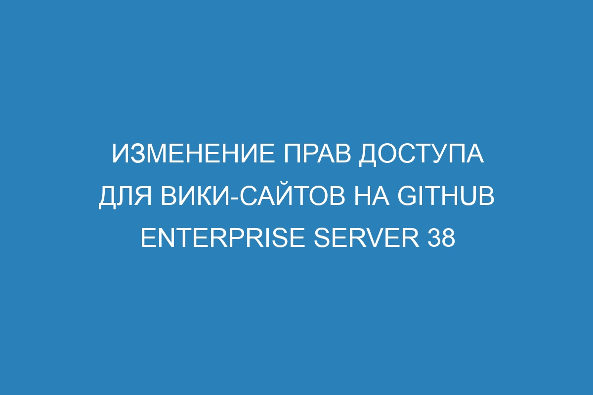 Изменение прав доступа для вики-сайтов на GitHub Enterprise Server 38