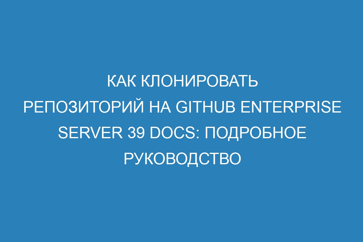 Как клонировать репозиторий на GitHub Enterprise Server 39 Docs: подробное руководство