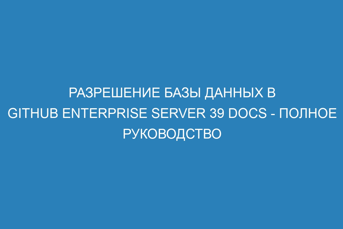 Разрешение базы данных в GitHub Enterprise Server 39 Docs - полное руководство