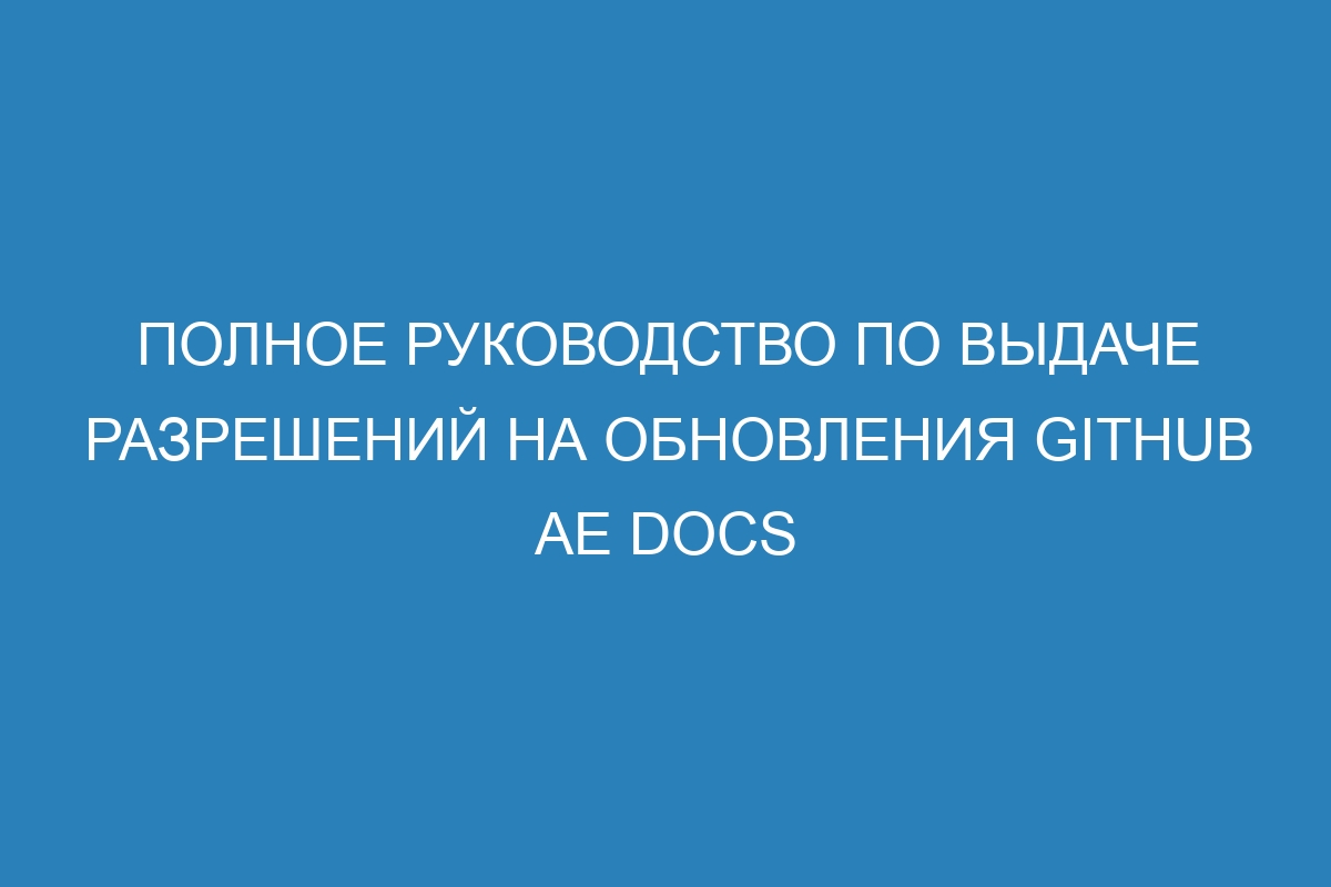 Полное руководство по выдаче разрешений на обновления GitHub AE Docs