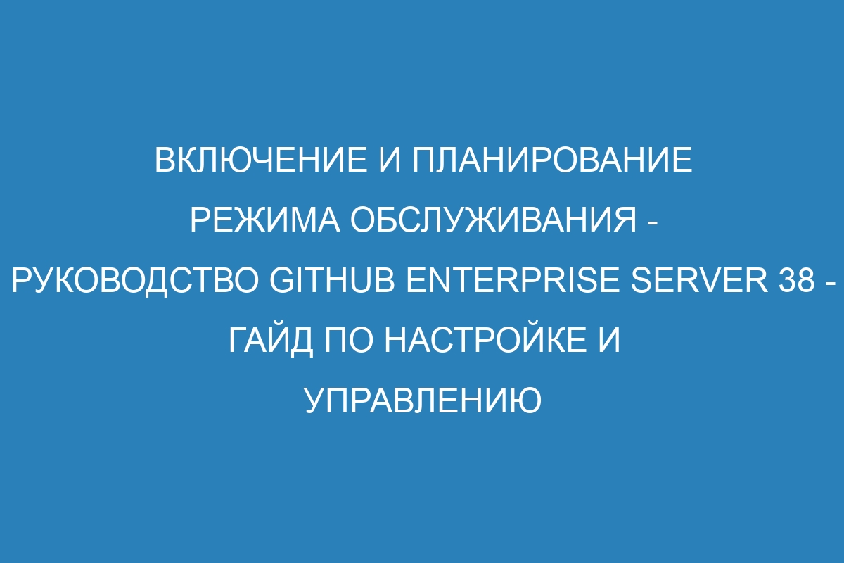 Включение и планирование режима обслуживания - Руководство GitHub Enterprise Server 38 - Гайд по настройке и управлению