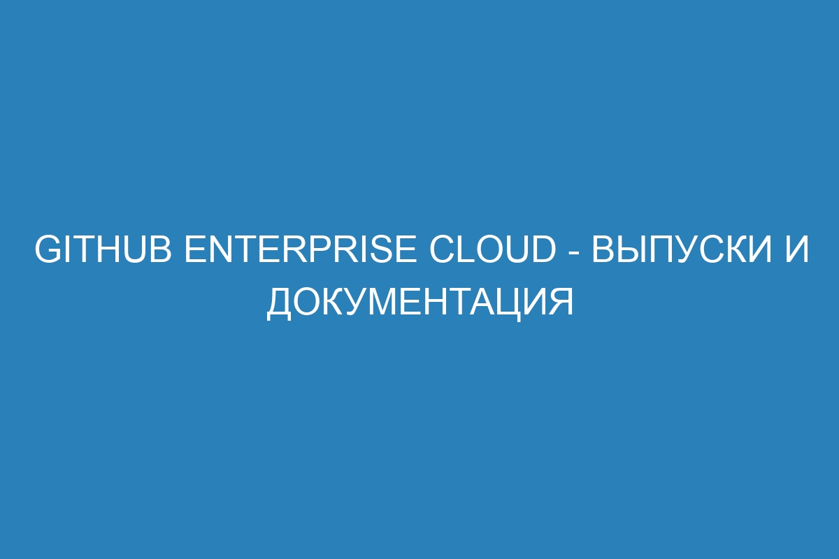 GitHub Enterprise Cloud - выпуски и документация