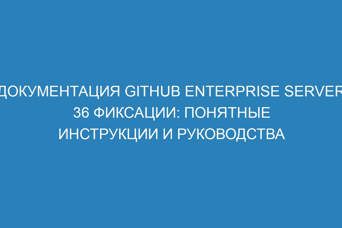 Документация GitHub Enterprise Server 36 Фиксации: понятные инструкции и руководства