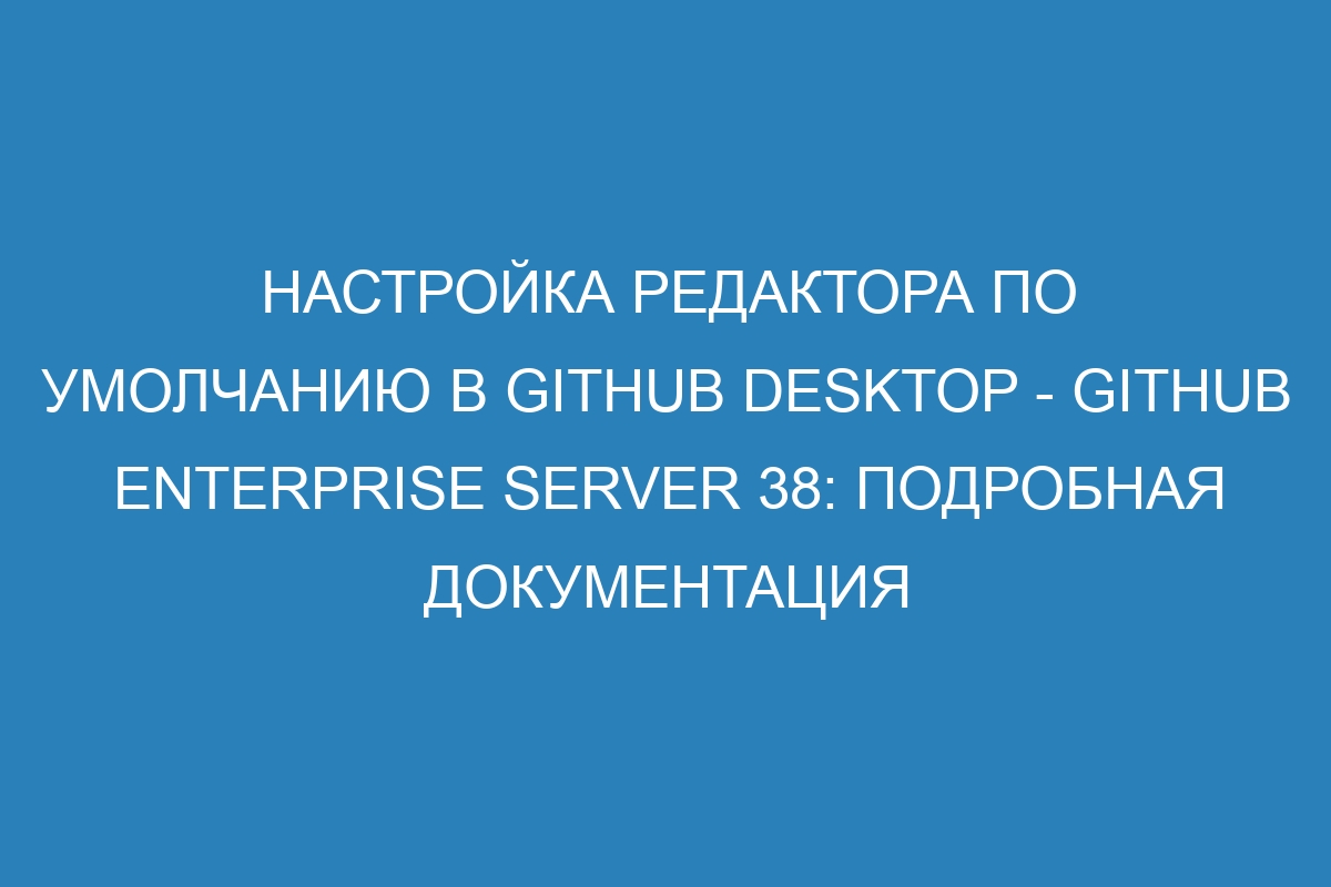 Настройка редактора по умолчанию в GitHub Desktop - GitHub Enterprise Server 38: Подробная документация