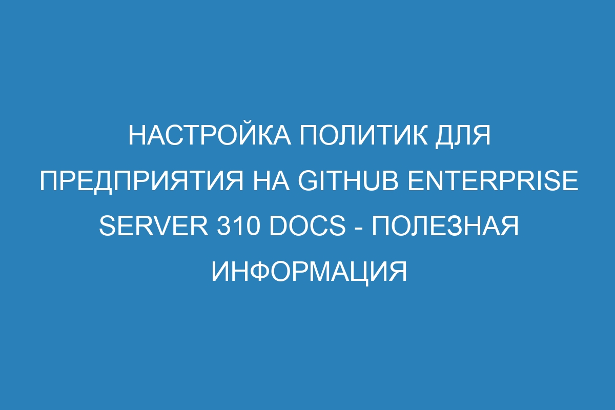 Настройка политик для предприятия на GitHub Enterprise Server 310 Docs - полезная информация