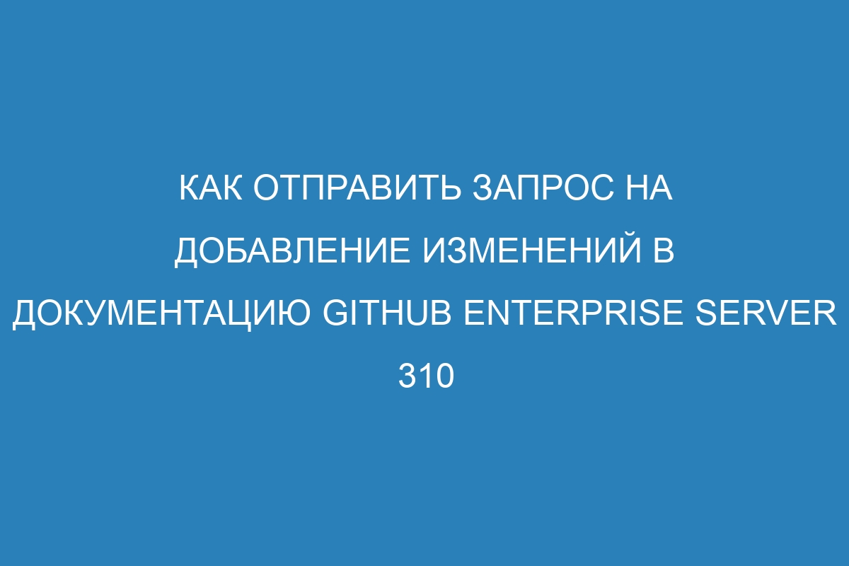 Как отправить запрос на добавление изменений в документацию GitHub Enterprise Server 310