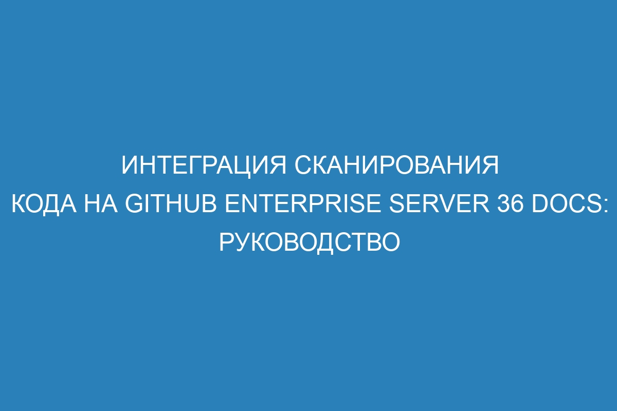 Интеграция сканирования кода на GitHub Enterprise Server 36 Docs: руководство