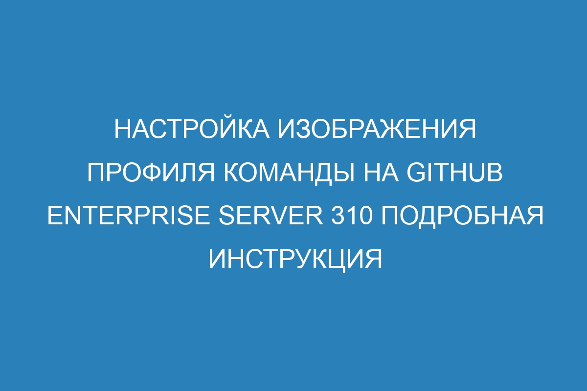 Настройка изображения профиля команды на GitHub Enterprise Server 310 подробная инструкция