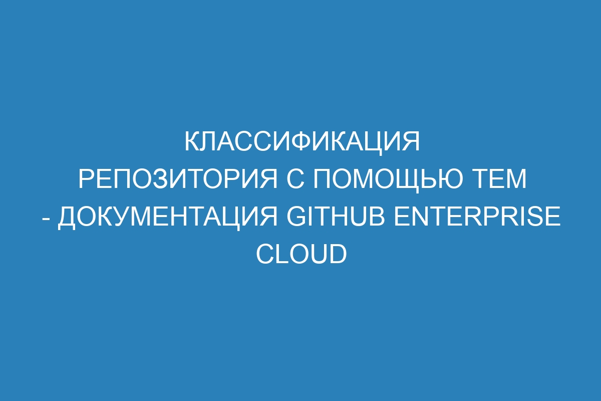 Классификация репозитория с помощью тем - документация GitHub Enterprise Cloud