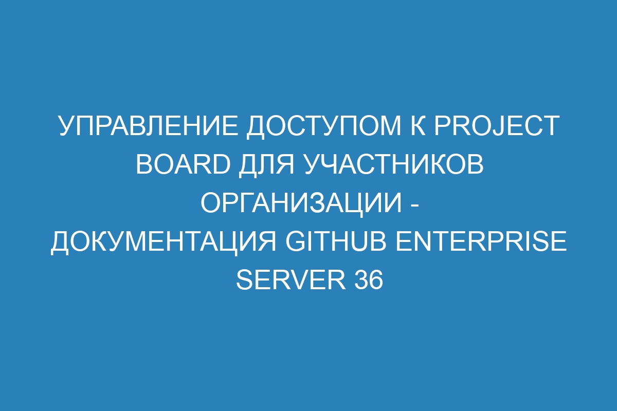 Управление доступом к project board для участников организации - документация GitHub Enterprise Server 36