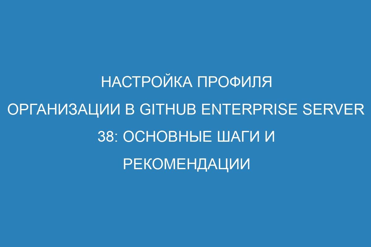 Настройка профиля организации в GitHub Enterprise Server 38: основные шаги и рекомендации