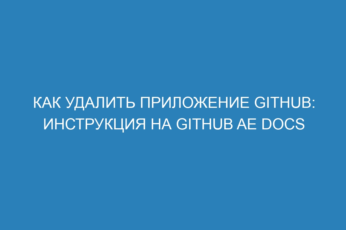 Как удалить приложение GitHub: инструкция на GitHub AE Docs