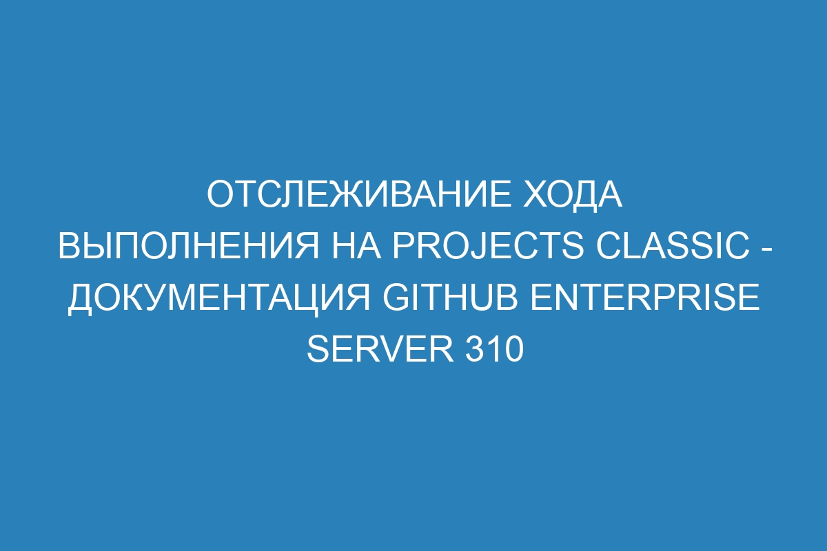 Отслеживание хода выполнения на projects classic - Документация GitHub Enterprise Server 310