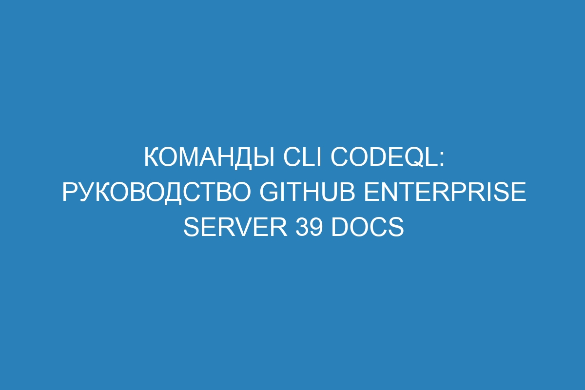 Команды CLI CodeQL: Руководство GitHub Enterprise Server 39 Docs