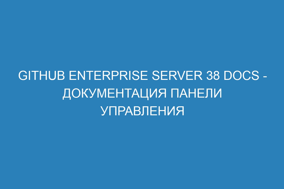 GitHub Enterprise Server 38 Docs - документация панели управления