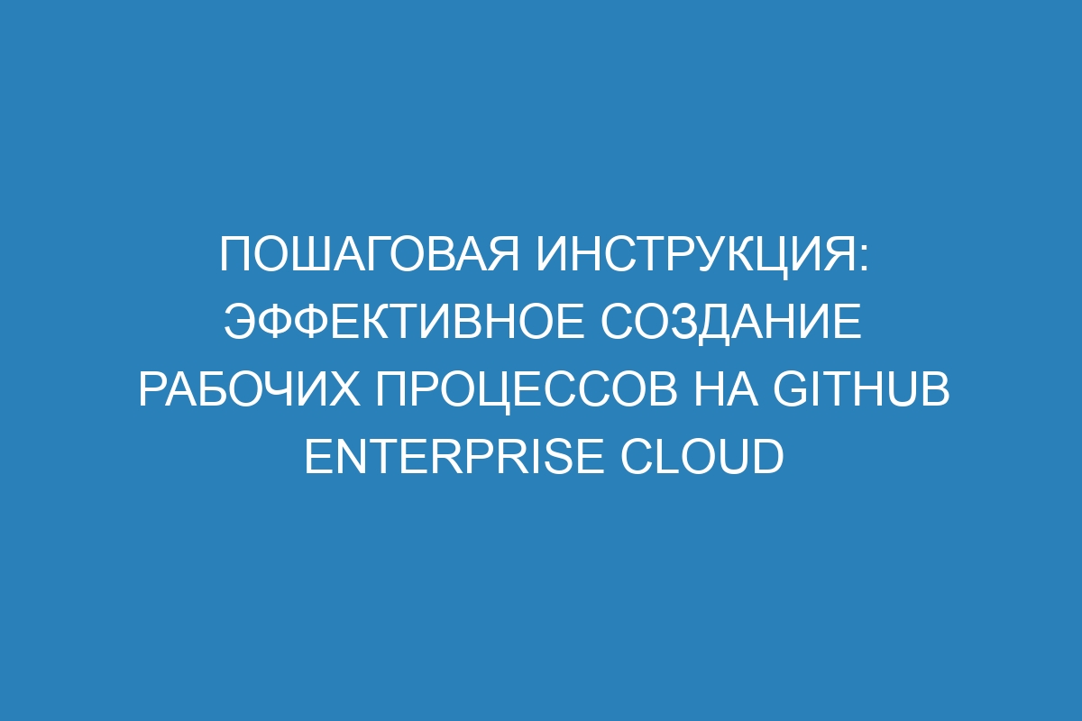 Пошаговая инструкция: эффективное создание рабочих процессов на GitHub Enterprise Cloud