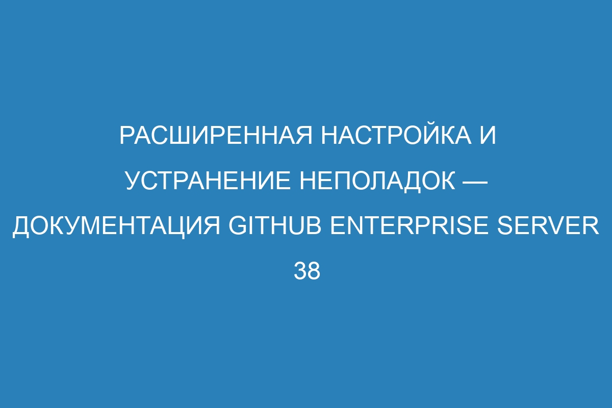 Расширенная настройка и устранение неполадок — документация GitHub Enterprise Server 38