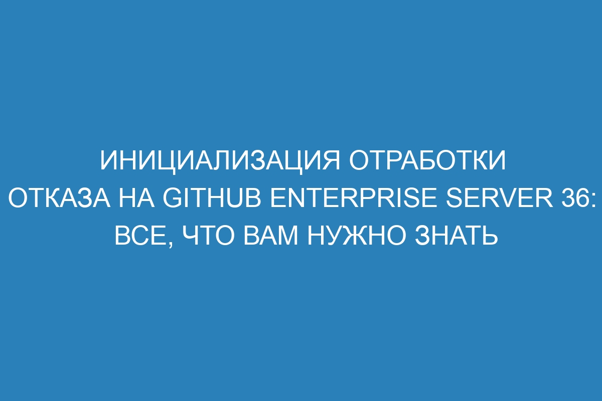 Инициализация отработки отказа на GitHub Enterprise Server 36: все, что вам нужно знать