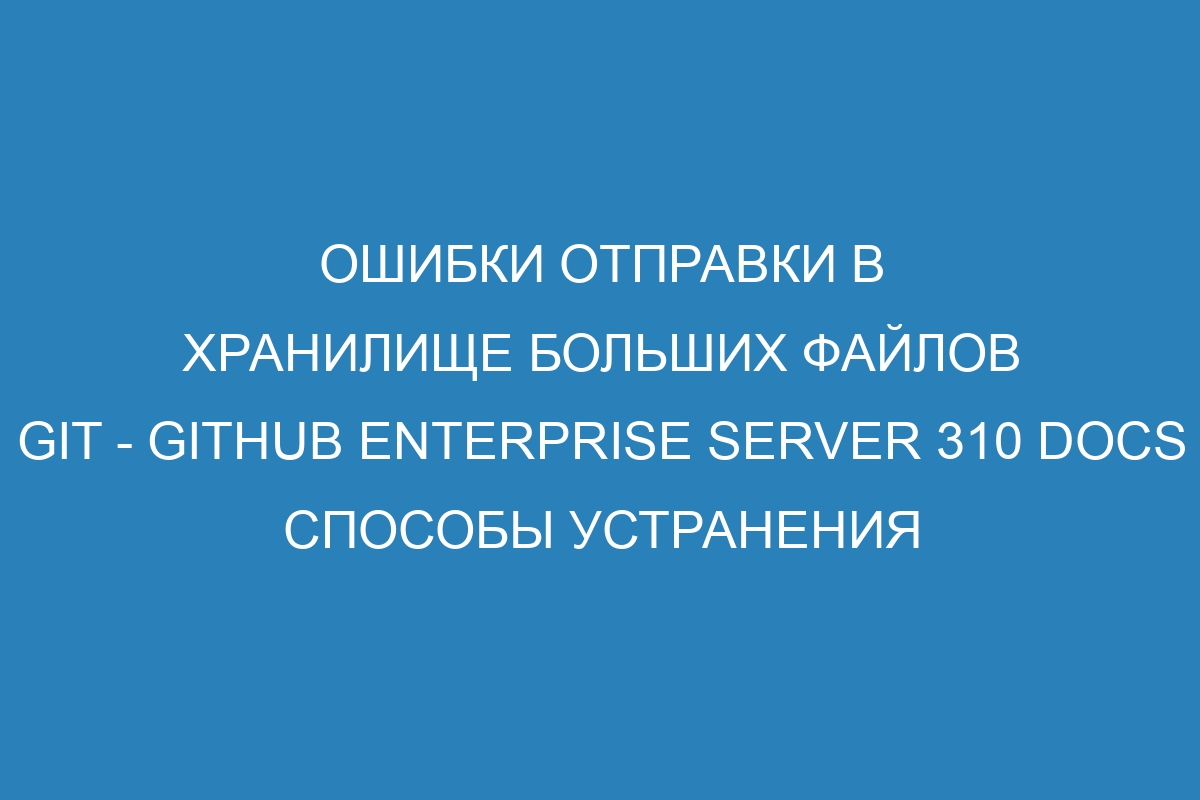 Ошибки отправки в хранилище больших файлов GIT - GitHub Enterprise Server 310 Docs способы устранения