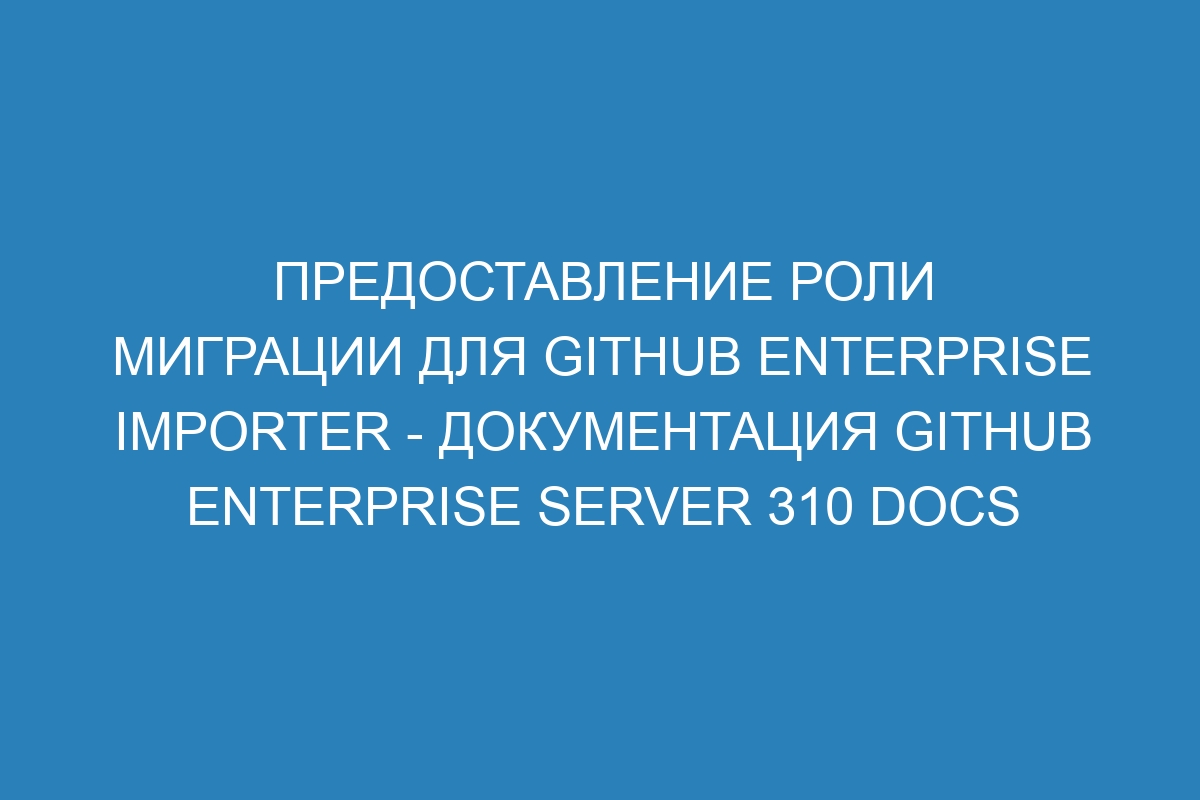 Предоставление роли миграции для GitHub Enterprise Importer - документация GitHub Enterprise Server 310 Docs