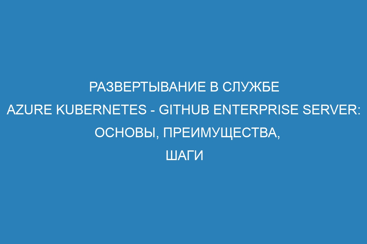 Развертывание в службе Azure Kubernetes - GitHub Enterprise Server: основы, преимущества, шаги