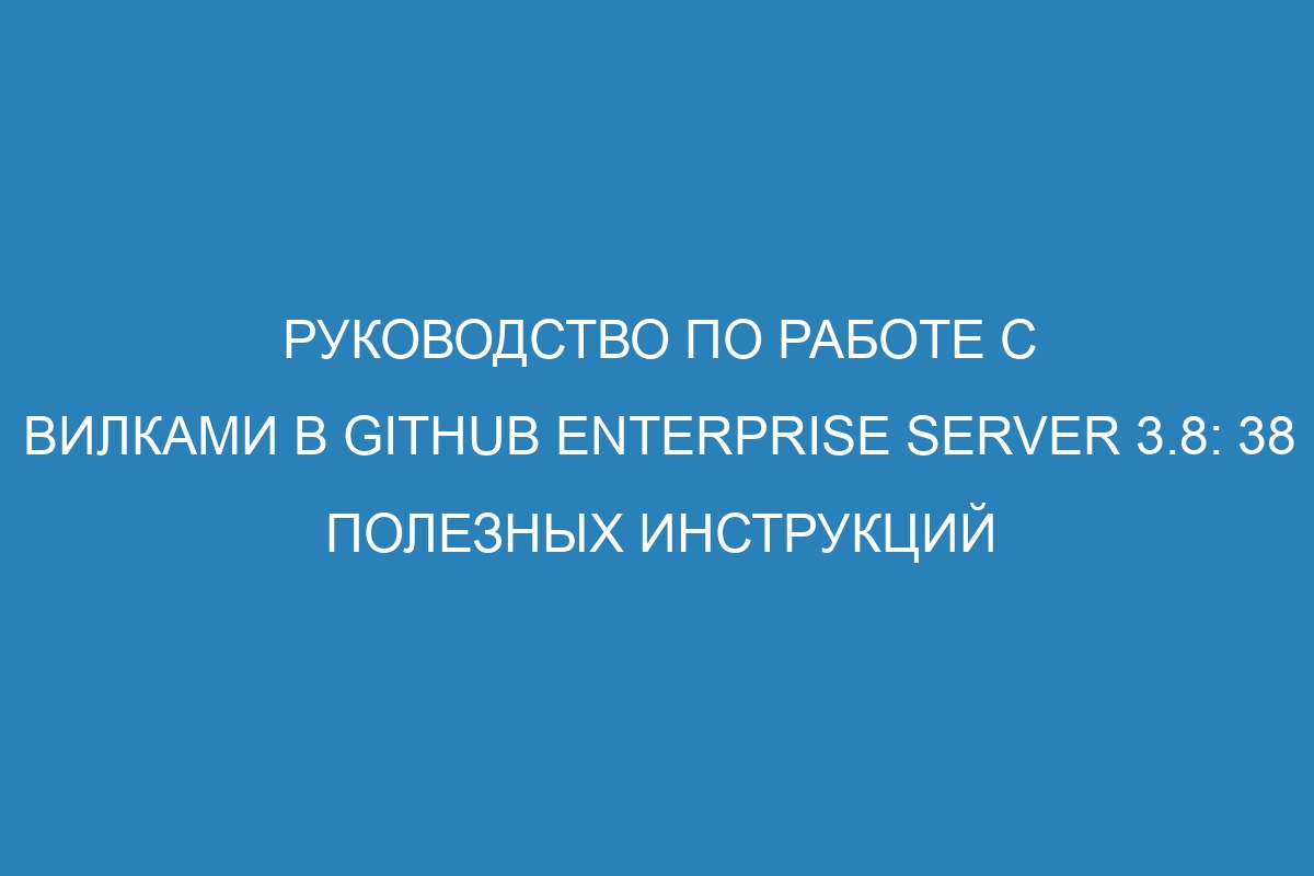 Руководство по работе с вилками в GitHub Enterprise Server 3.8: 38 полезных инструкций