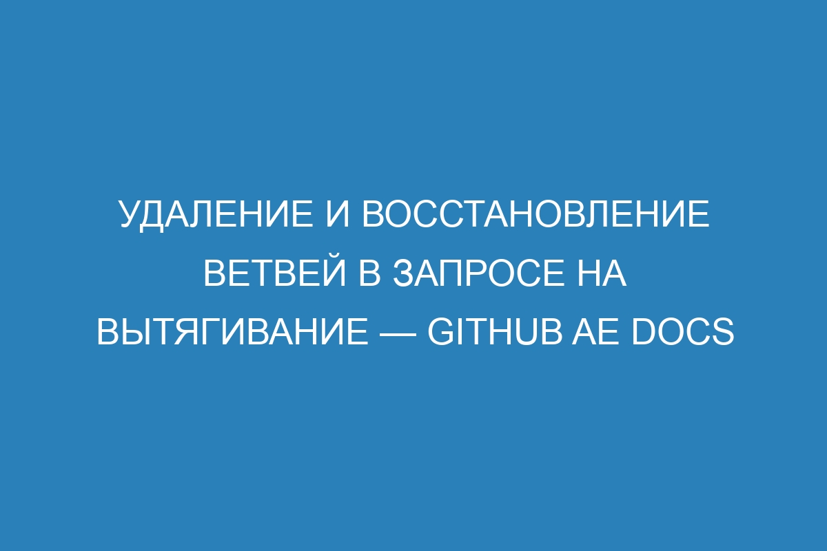 Удаление и восстановление ветвей в запросе на вытягивание — GitHub AE Docs