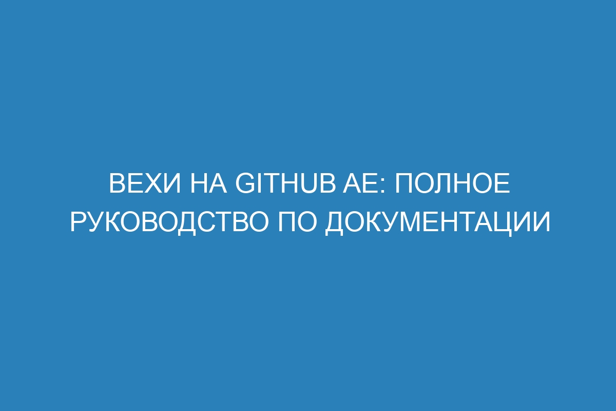 Вехи на GitHub AE: полное руководство по документации