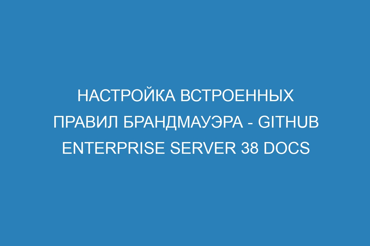Настройка встроенных правил брандмауэра - GitHub Enterprise Server 38 Docs