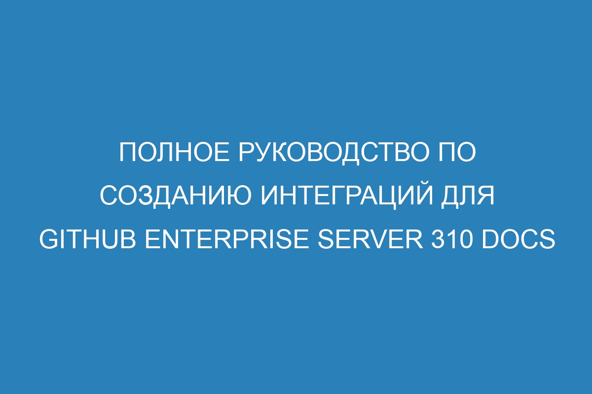 Полное руководство по созданию интеграций для GitHub Enterprise Server 310 Docs