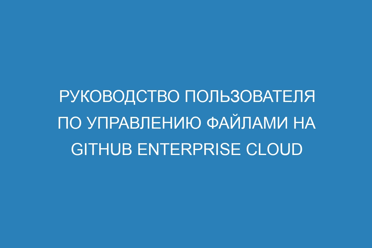 Руководство пользователя по управлению файлами на GitHub Enterprise Cloud