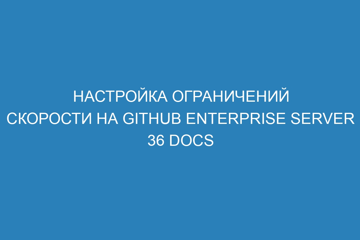 Настройка ограничений скорости на GitHub Enterprise Server 36 Docs