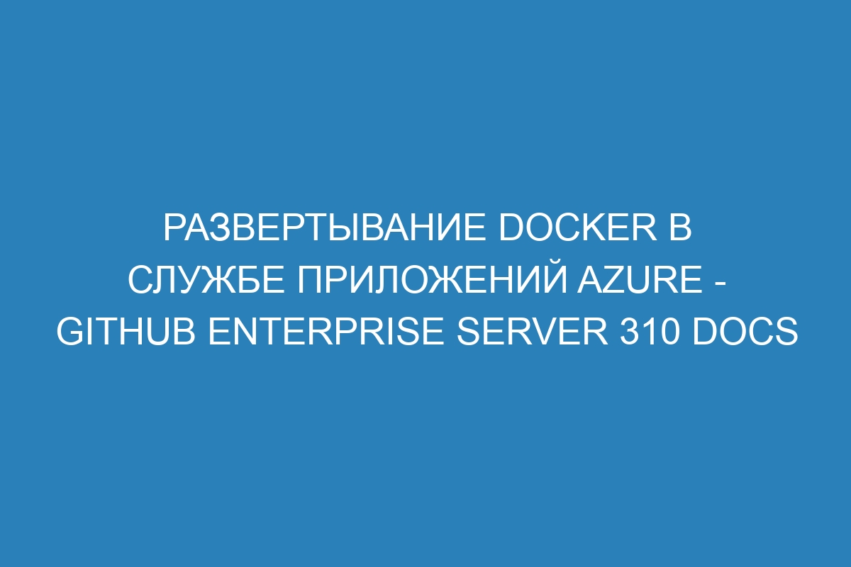 Развертывание Docker в Службе приложений Azure - GitHub Enterprise Server 310 Docs