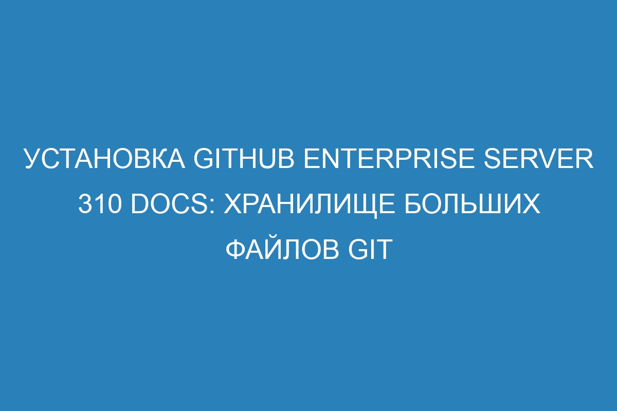 Установка GitHub Enterprise Server 310 Docs: хранилище больших файлов Git