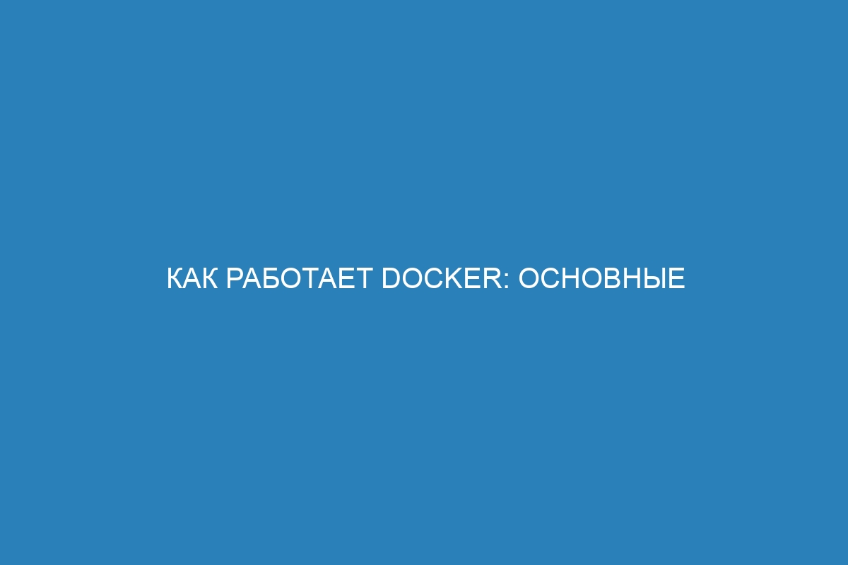 Как работает Docker: основные концепции и принципы контейнеризации