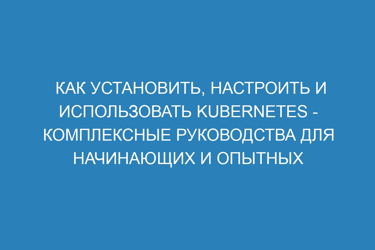 Как установить, настроить и использовать Kubernetes - комплексные руководства для начинающих и опытных пользователей