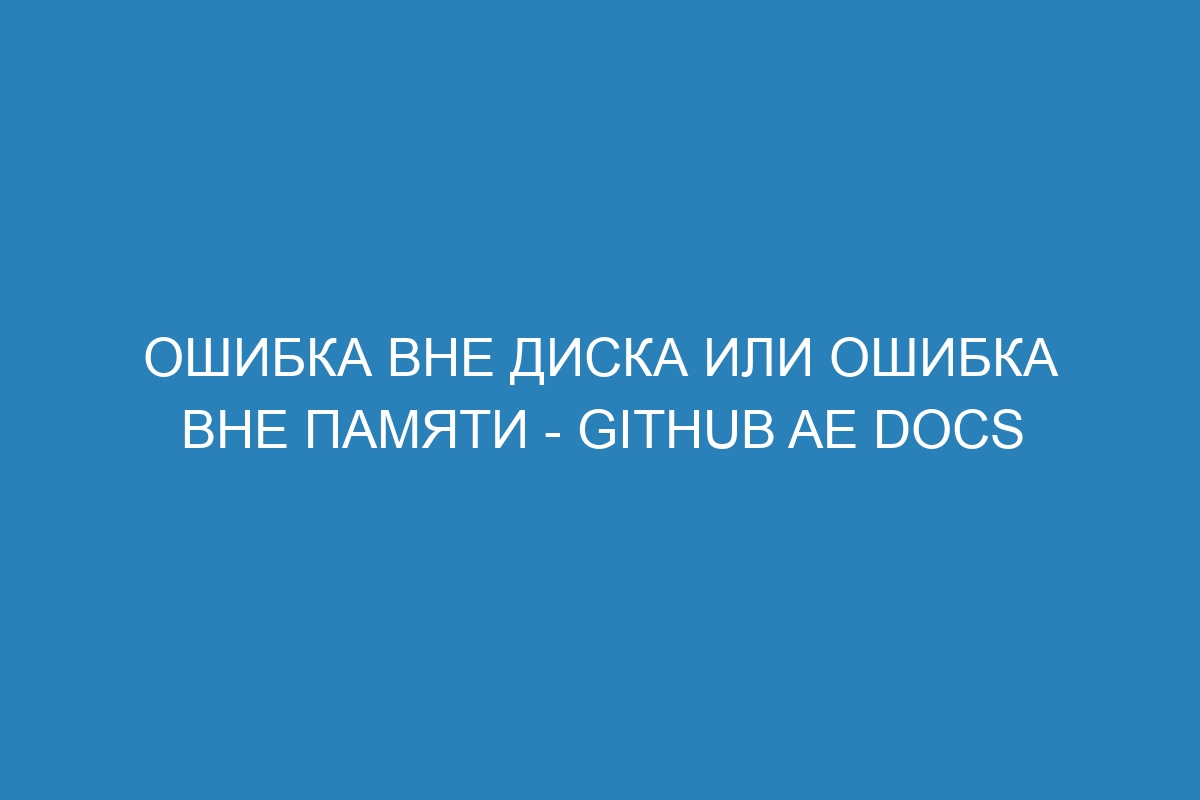 Ошибка Вне диска или ошибка Вне памяти - GitHub AE Docs