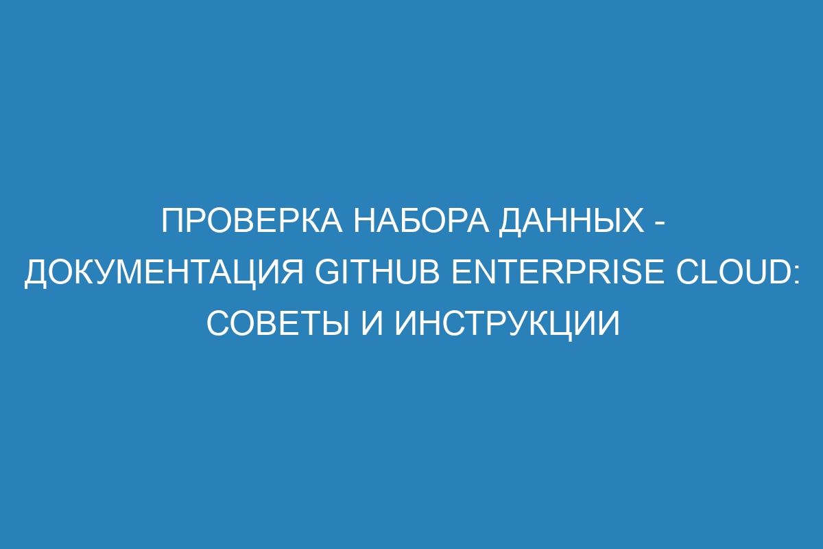 Проверка набора данных - документация GitHub Enterprise Cloud: советы и инструкции