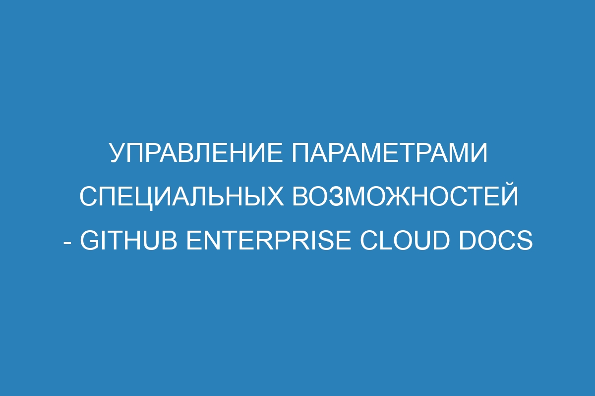 Управление параметрами специальных возможностей - Github Enterprise Cloud Docs