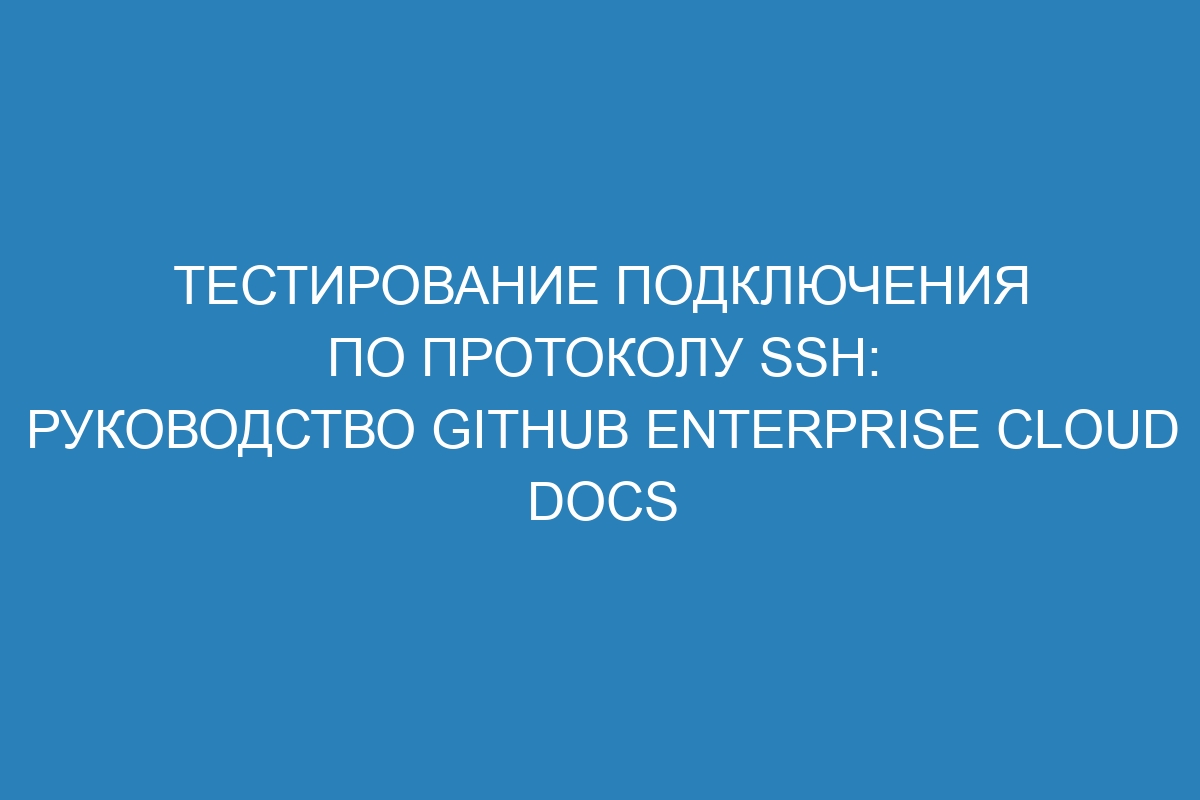 Тестирование подключения по протоколу SSH: руководство GitHub Enterprise Cloud Docs