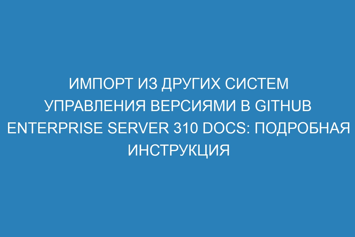 Импорт из других систем управления версиями в GitHub Enterprise Server 310 Docs: подробная инструкция