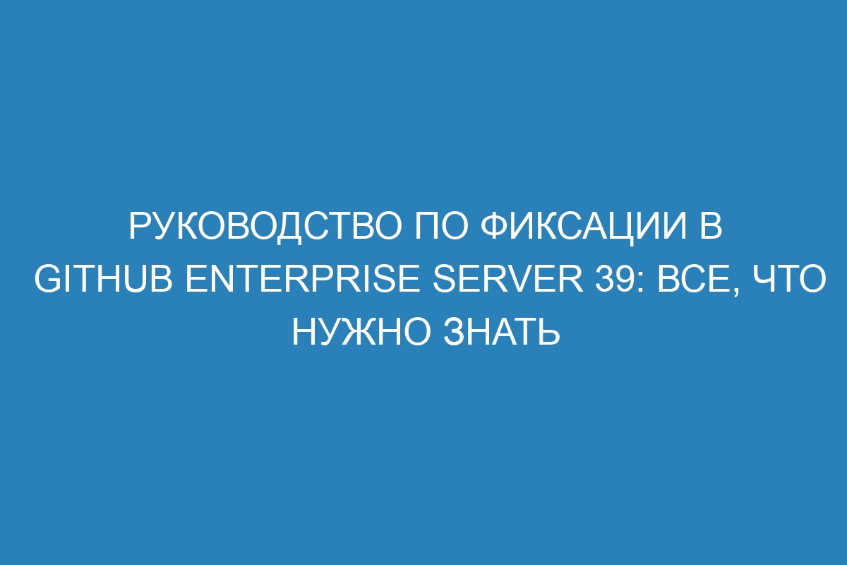 Руководство по фиксации в GitHub Enterprise Server 39: все, что нужно знать