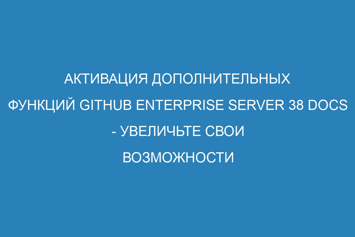 Активация дополнительных функций GitHub Enterprise Server 38 Docs - увеличьте свои возможности