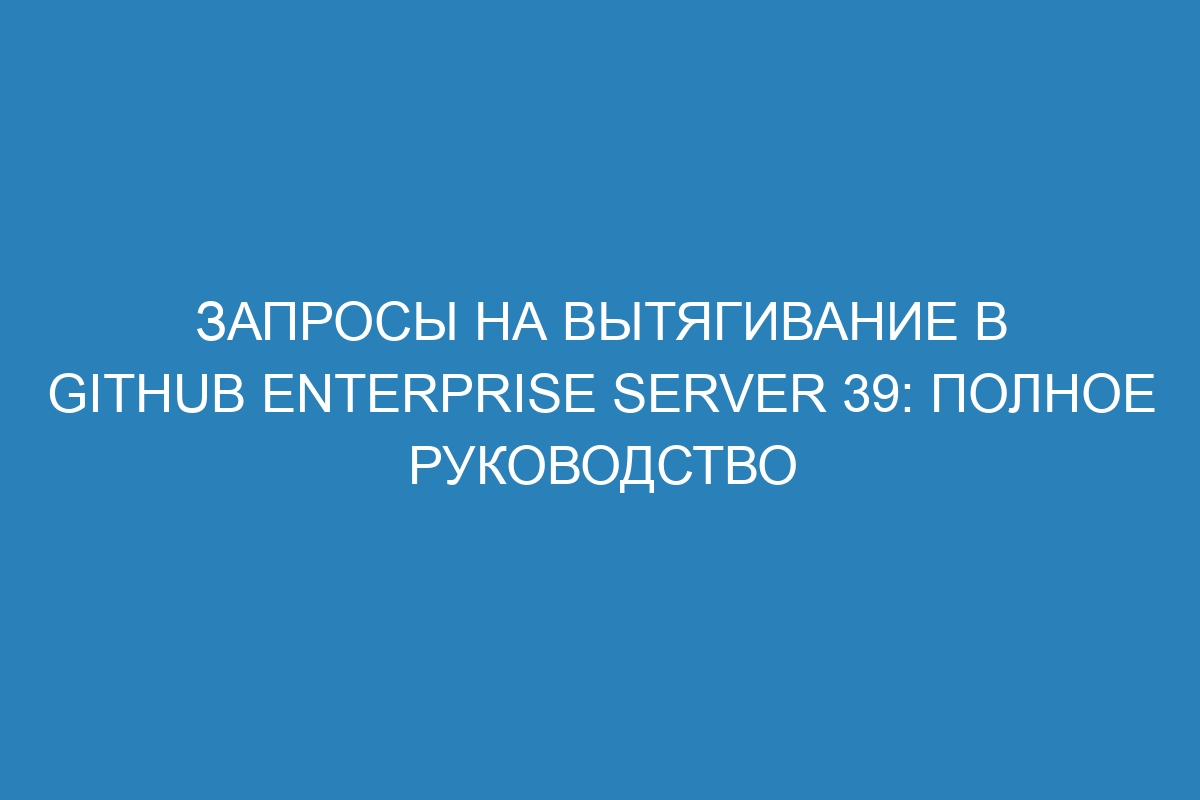 Запросы на вытягивание в GitHub Enterprise Server 39: полное руководство