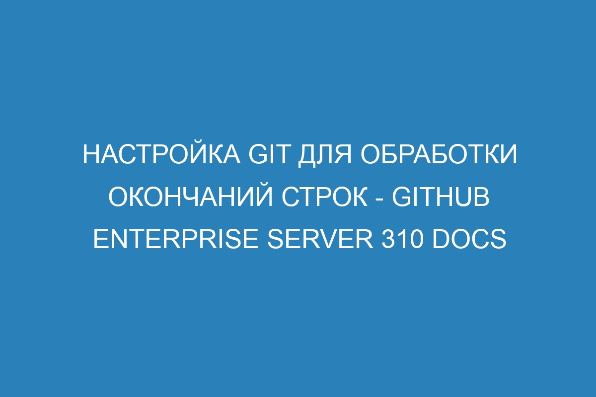 Настройка Git для обработки окончаний строк - GitHub Enterprise Server 310 Docs